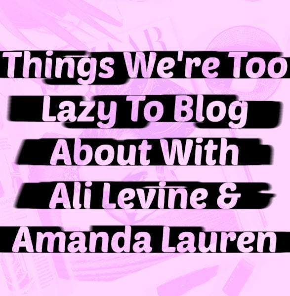 Things We're Too Lazy To Blog About With Ali Levine & Amanda Lauren